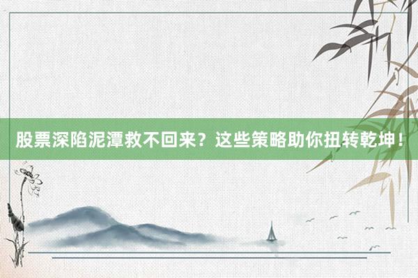 股票深陷泥潭救不回来？这些策略助你扭转乾坤！