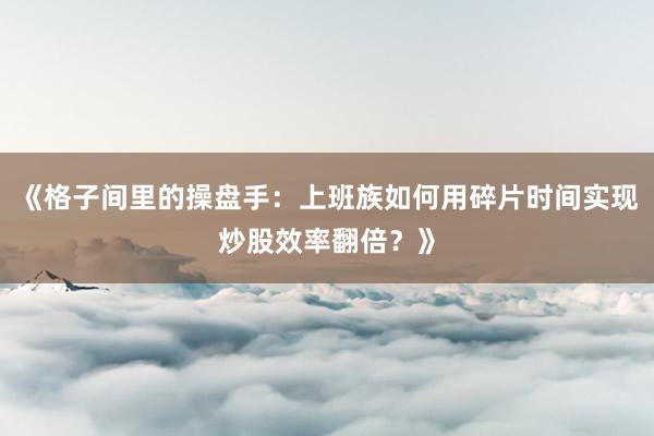 《格子间里的操盘手：上班族如何用碎片时间实现炒股效率翻倍？》