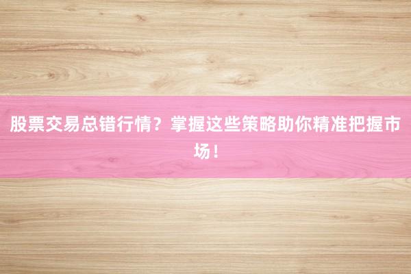 股票交易总错行情？掌握这些策略助你精准把握市场！