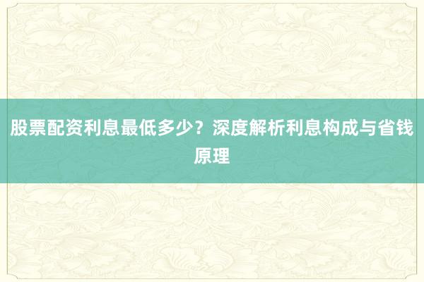 股票配资利息最低多少？深度解析利息构成与省钱原理