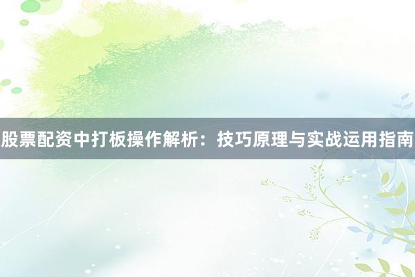 股票配资中打板操作解析：技巧原理与实战运用指南