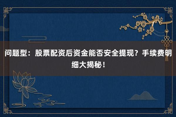 问题型：股票配资后资金能否安全提现？手续费明细大揭秘！