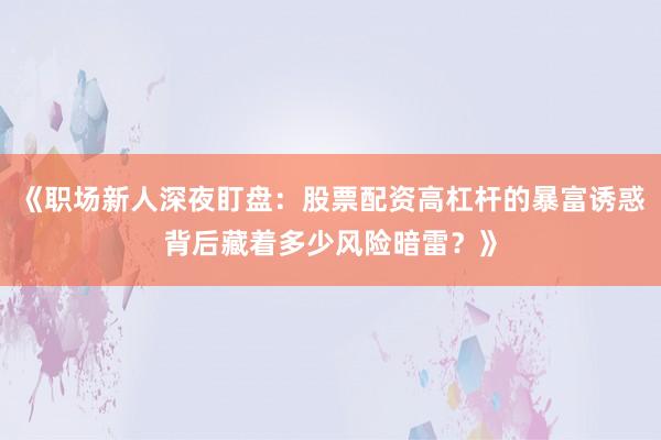 《职场新人深夜盯盘：股票配资高杠杆的暴富诱惑背后藏着多少风险暗雷？》