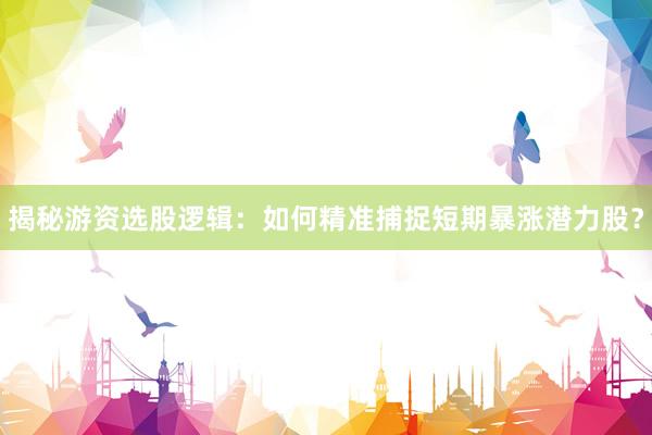 揭秘游资选股逻辑：如何精准捕捉短期暴涨潜力股？