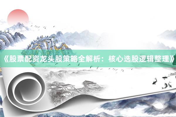 《股票配资龙头股策略全解析：核心选股逻辑整理》