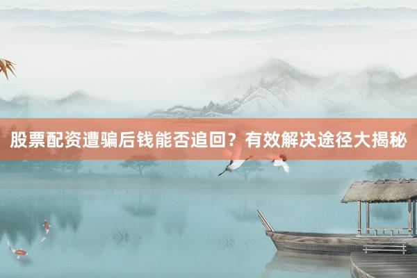 股票配资遭骗后钱能否追回？有效解决途径大揭秘