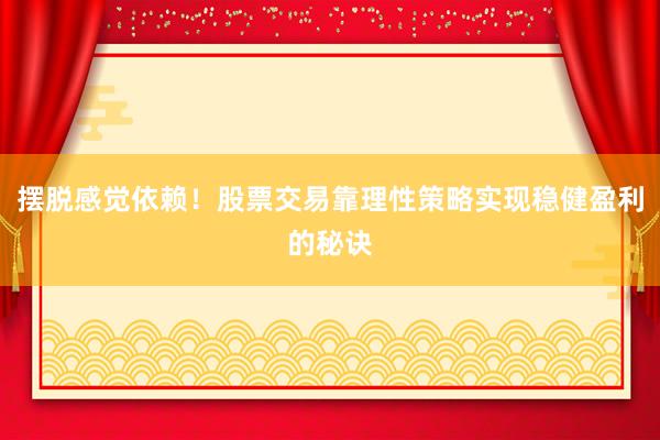 摆脱感觉依赖！股票交易靠理性策略实现稳健盈利的秘诀
