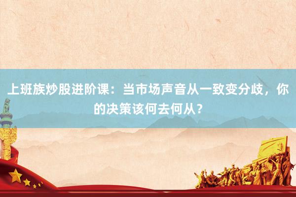 上班族炒股进阶课：当市场声音从一致变分歧，你的决策该何去何从？