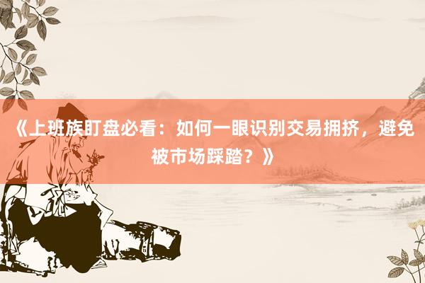 《上班族盯盘必看：如何一眼识别交易拥挤，避免被市场踩踏？》