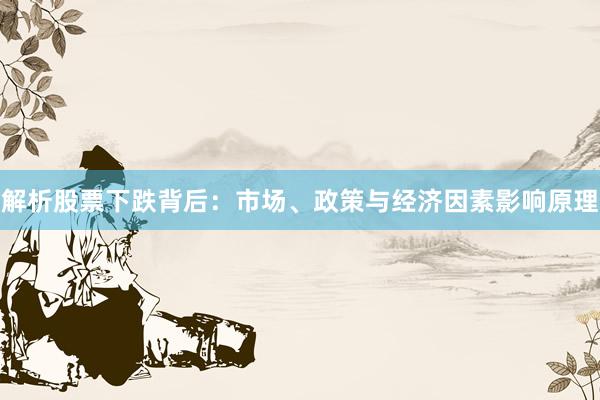 解析股票下跌背后：市场、政策与经济因素影响原理