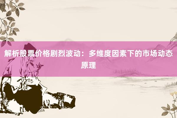 解析股票价格剧烈波动：多维度因素下的市场动态原理