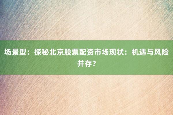 场景型：探秘北京股票配资市场现状：机遇与风险并存？