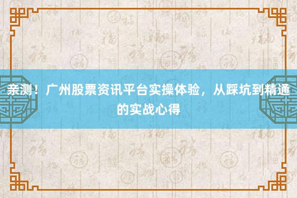 亲测！广州股票资讯平台实操体验，从踩坑到精通的实战心得