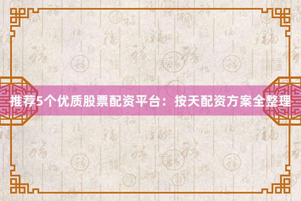 推荐5个优质股票配资平台：按天配资方案全整理