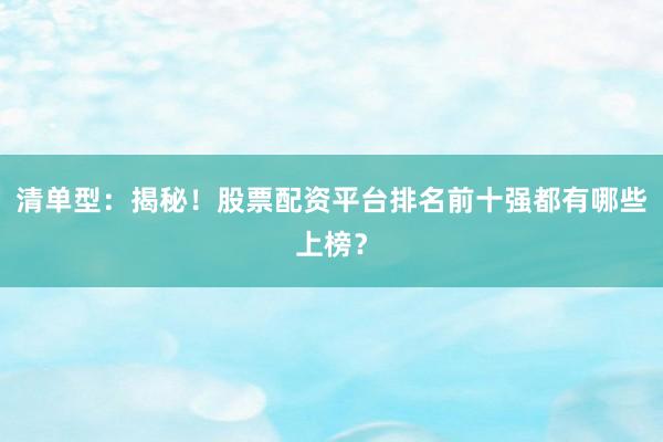 清单型：揭秘！股票配资平台排名前十强都有哪些上榜？