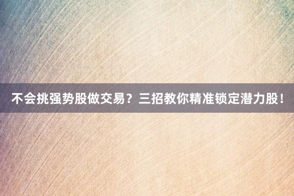 不会挑强势股做交易？三招教你精准锁定潜力股！