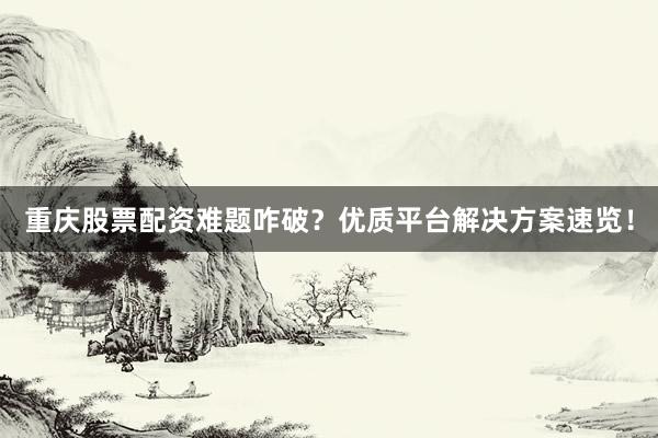 重庆股票配资难题咋破？优质平台解决方案速览！