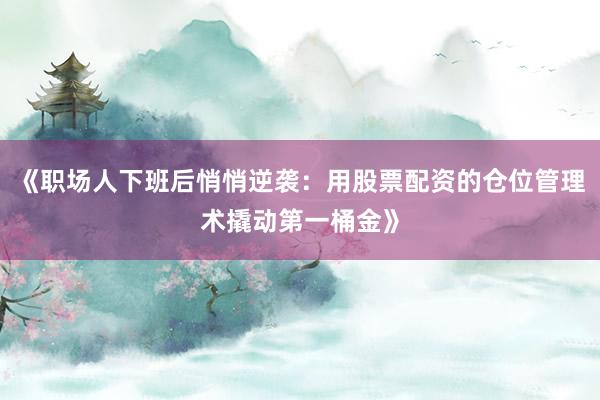 《职场人下班后悄悄逆袭：用股票配资的仓位管理术撬动第一桶金》