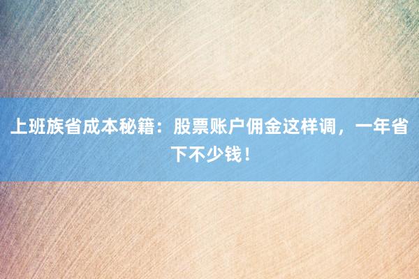 上班族省成本秘籍：股票账户佣金这样调，一年省下不少钱！