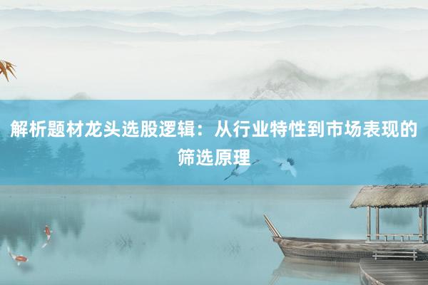 解析题材龙头选股逻辑：从行业特性到市场表现的筛选原理