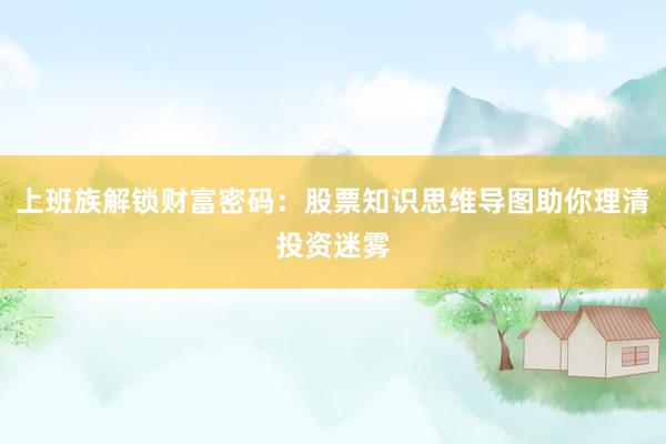 上班族解锁财富密码：股票知识思维导图助你理清投资迷雾