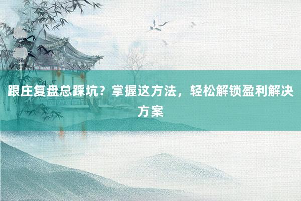 跟庄复盘总踩坑？掌握这方法，轻松解锁盈利解决方案
