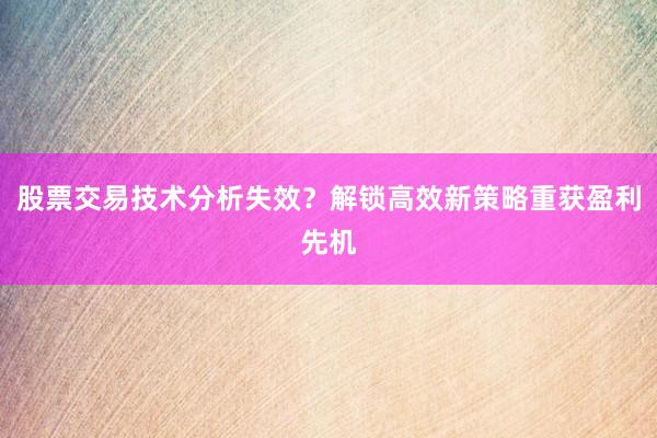 股票交易技术分析失效？解锁高效新策略重获盈利先机