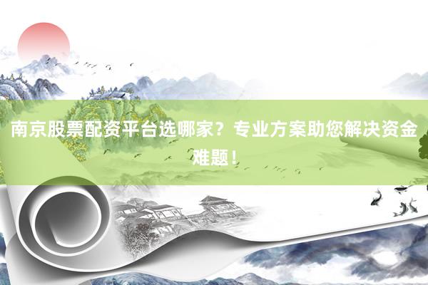 南京股票配资平台选哪家？专业方案助您解决资金难题！