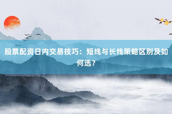 股票配资日内交易技巧：短线与长线策略区别及如何选？