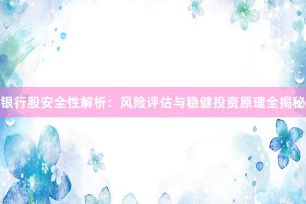 银行股安全性解析：风险评估与稳健投资原理全揭秘