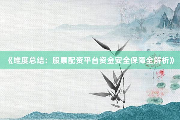 《维度总结：股票配资平台资金安全保障全解析》