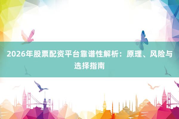2026年股票配资平台靠谱性解析：原理、风险与选择指南