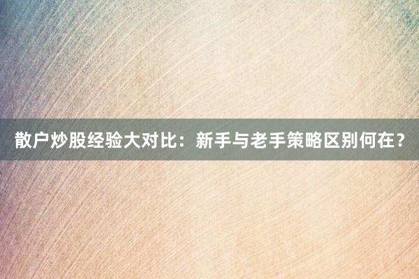 散户炒股经验大对比：新手与老手策略区别何在？
