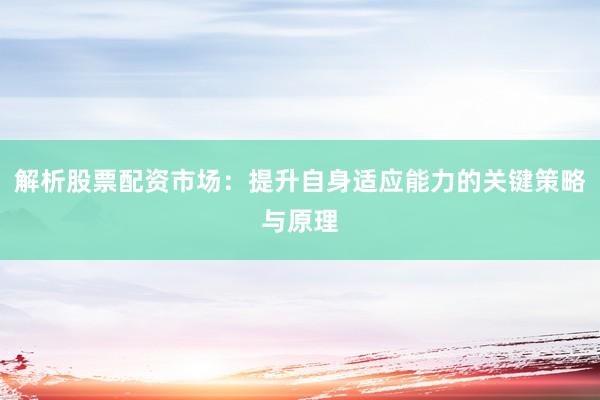 解析股票配资市场：提升自身适应能力的关键策略与原理