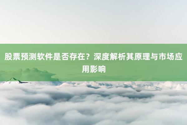 股票预测软件是否存在？深度解析其原理与市场应用影响