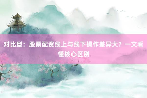 对比型：股票配资线上与线下操作差异大？一文看懂核心区别