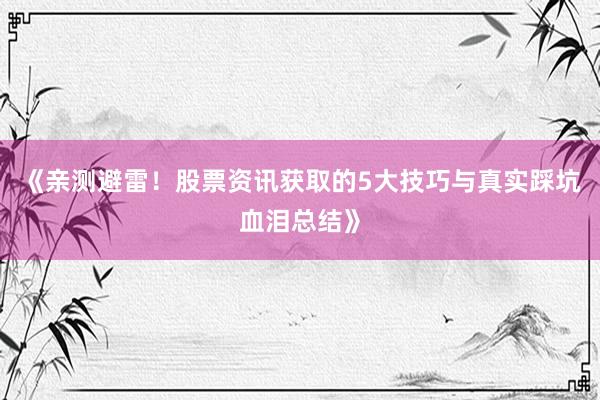 《亲测避雷！股票资讯获取的5大技巧与真实踩坑血泪总结》
