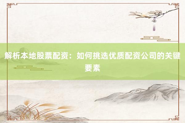 解析本地股票配资：如何挑选优质配资公司的关键要素