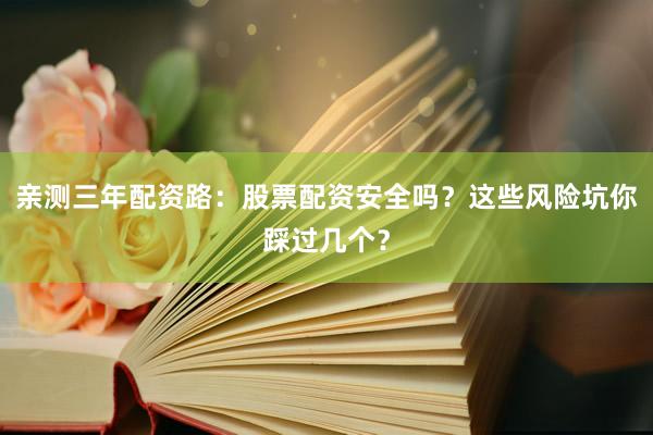亲测三年配资路：股票配资安全吗？这些风险坑你踩过几个？