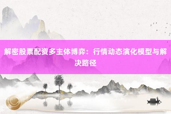 解密股票配资多主体博弈：行情动态演化模型与解决路径
