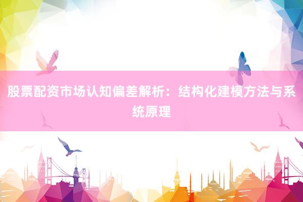 股票配资市场认知偏差解析：结构化建模方法与系统原理