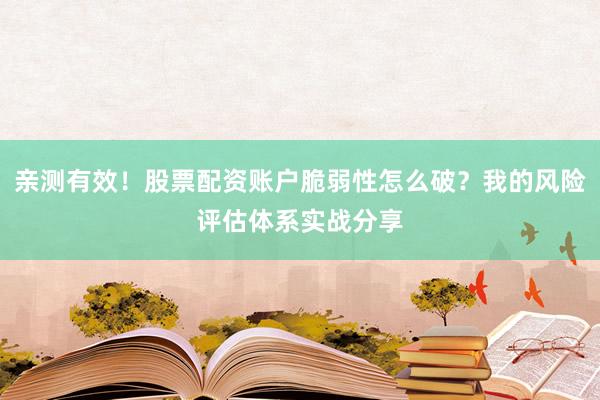 亲测有效！股票配资账户脆弱性怎么破？我的风险评估体系实战分享