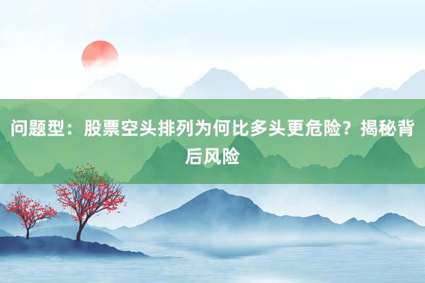 问题型：股票空头排列为何比多头更危险？揭秘背后风险