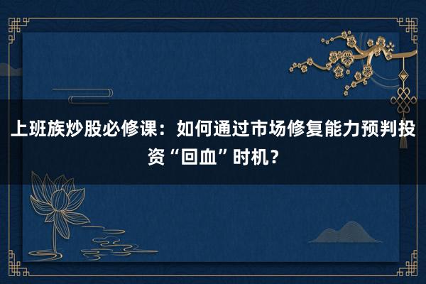 上班族炒股必修课：如何通过市场修复能力预判投资“回血”时机？