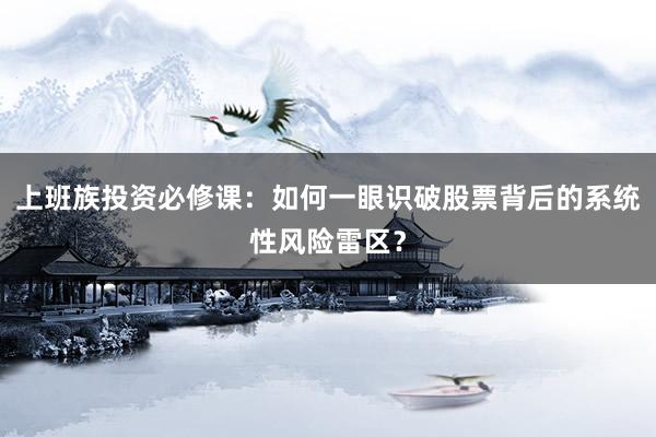 上班族投资必修课：如何一眼识破股票背后的系统性风险雷区？